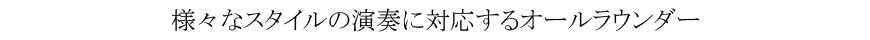 様々なスタイルの演奏に対応するオールラウンダー