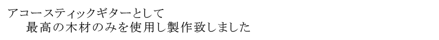 アコースティックギターとして 最高の木材のみを使用し製作致しました