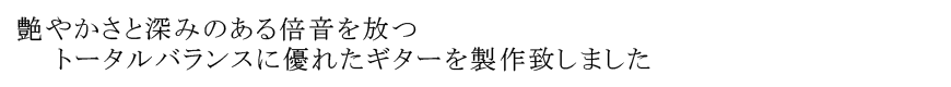 艶やかさと深みのある倍音を放つ トータルバランスに優れたギターを製作致しました
