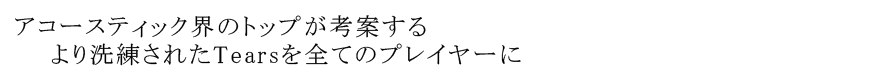 アコースティック界のトップが考案する より洗練されたTearsを全てのプレイヤーに